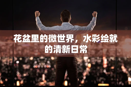花盆里的微世界，水彩绘就的清新日常