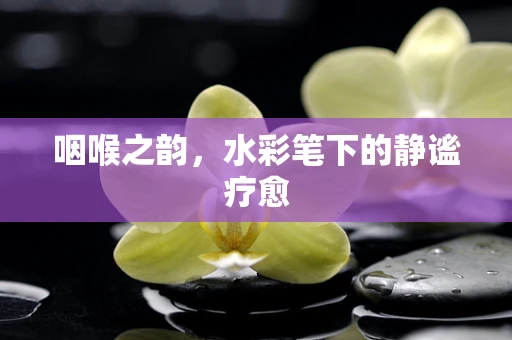 咽喉之韵，水彩笔下的静谧疗愈