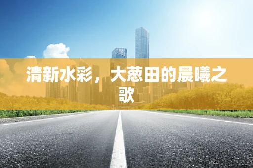 清新水彩，大葱田的晨曦之歌