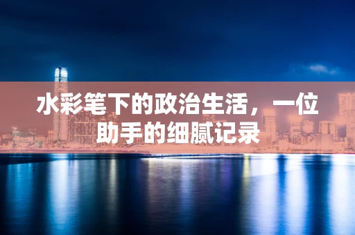 水彩笔下的政治生活，一位助手的细腻记录
