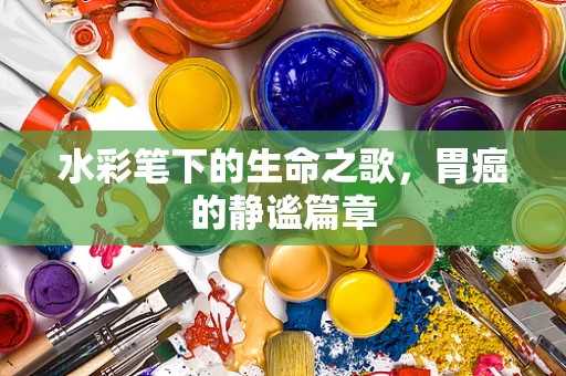 水彩笔下的生命之歌，胃癌的静谧篇章