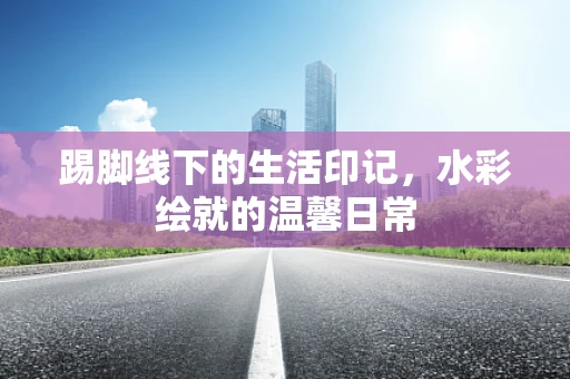 踢脚线下的生活印记，水彩绘就的温馨日常