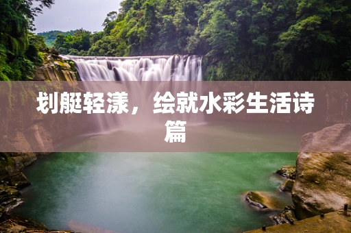 划艇轻漾，绘就水彩生活诗篇
