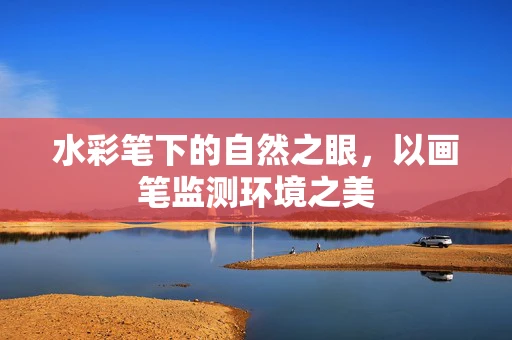 水彩笔下的自然之眼，以画笔监测环境之美