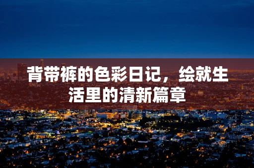 背带裤的色彩日记，绘就生活里的清新篇章