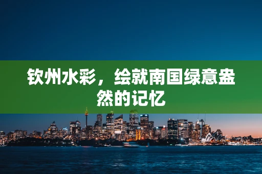 钦州水彩，绘就南国绿意盎然的记忆