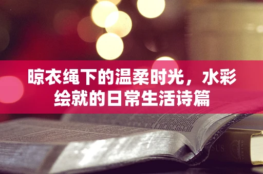 晾衣绳下的温柔时光，水彩绘就的日常生活诗篇
