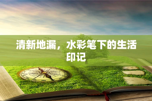 清新地漏，水彩笔下的生活印记