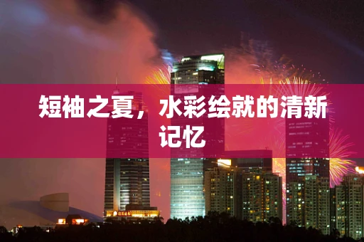短袖之夏，水彩绘就的清新记忆