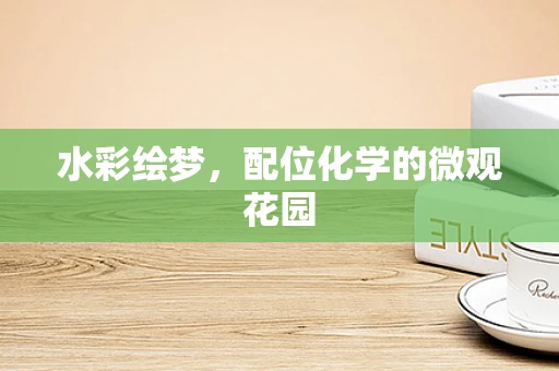 水彩绘梦，配位化学的微观花园