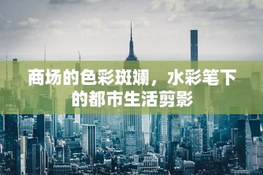 商场的色彩斑斓，水彩笔下的都市生活剪影