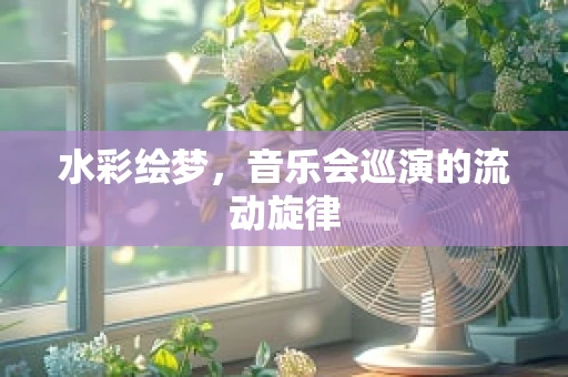 水彩绘梦，音乐会巡演的流动旋律