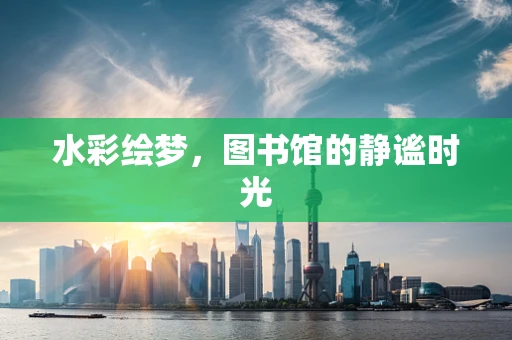 水彩绘梦，图书馆的静谧时光