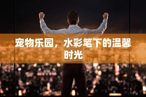 宠物乐园，水彩笔下的温馨时光