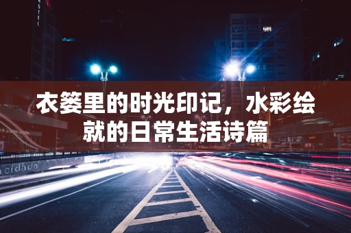 衣篓里的时光印记，水彩绘就的日常生活诗篇