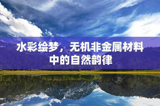 水彩绘梦，无机非金属材料中的自然韵律