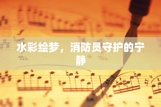 水彩绘梦，消防员守护的宁静