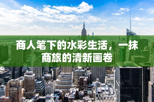 商人笔下的水彩生活，一抹商旅的清新画卷