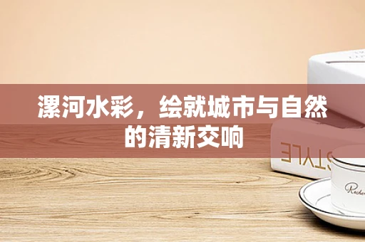 漯河水彩，绘就城市与自然的清新交响