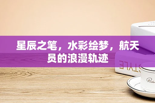 星辰之笔，水彩绘梦，航天员的浪漫轨迹