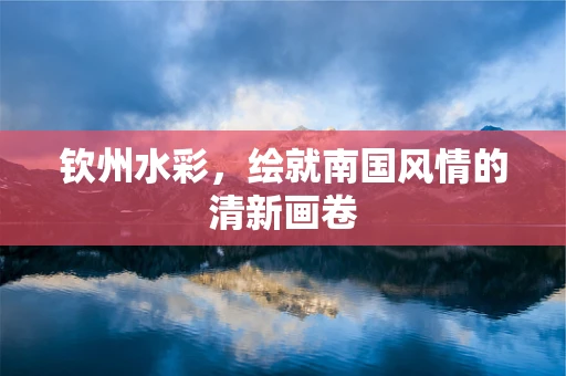 钦州水彩，绘就南国风情的清新画卷