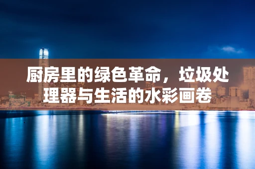 厨房里的绿色革命，垃圾处理器与生活的水彩画卷