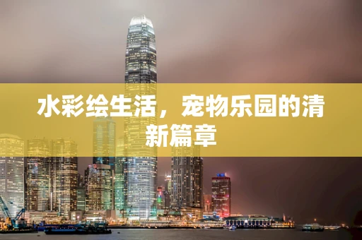 水彩绘生活，宠物乐园的清新篇章