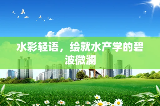 水彩轻语，绘就水产学的碧波微澜