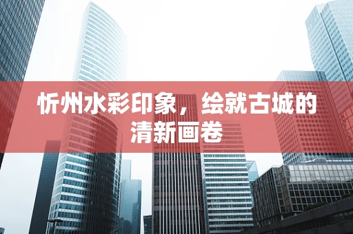 忻州水彩印象，绘就古城的清新画卷