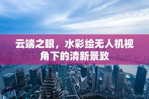 云端之眼，水彩绘无人机视角下的清新景致