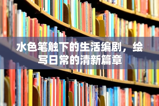 水色笔触下的生活编剧，绘写日常的清新篇章
