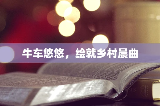 牛车悠悠，绘就乡村晨曲