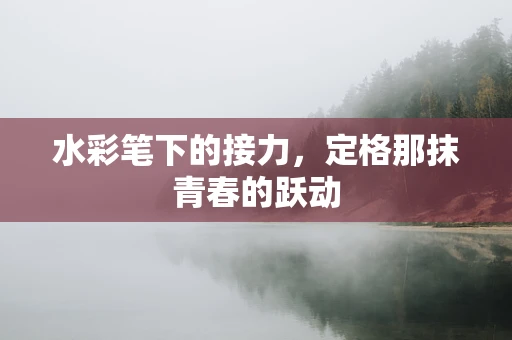 水彩笔下的接力，定格那抹青春的跃动