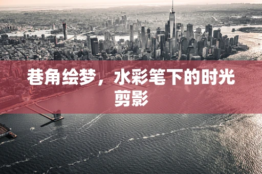巷角绘梦，水彩笔下的时光剪影