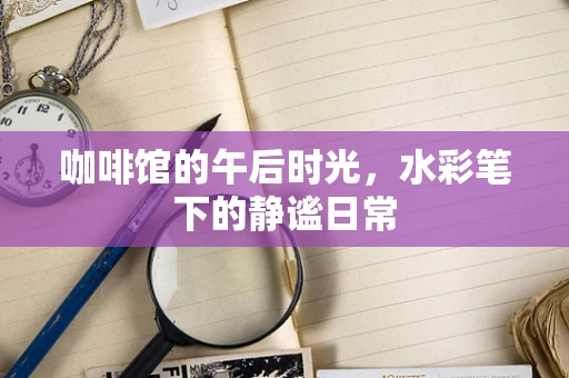 咖啡馆的午后时光，水彩笔下的静谧日常