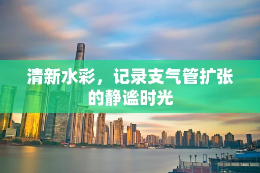 清新水彩，记录支气管扩张的静谧时光