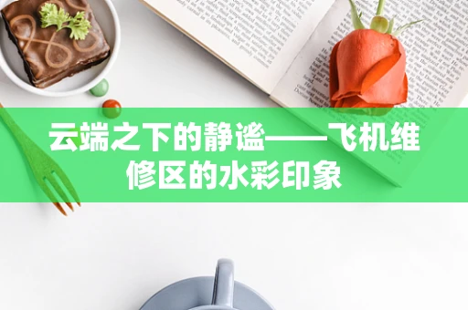 云端之下的静谧——飞机维修区的水彩印象