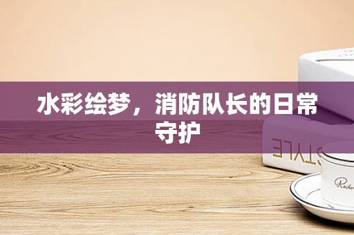 水彩绘梦，消防队长的日常守护