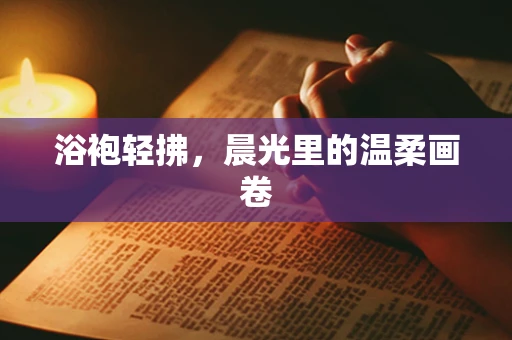 浴袍轻拂，晨光里的温柔画卷