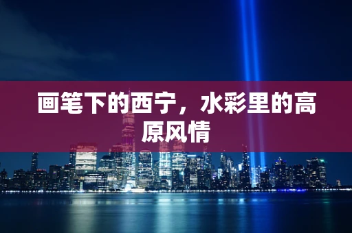 画笔下的西宁，水彩里的高原风情