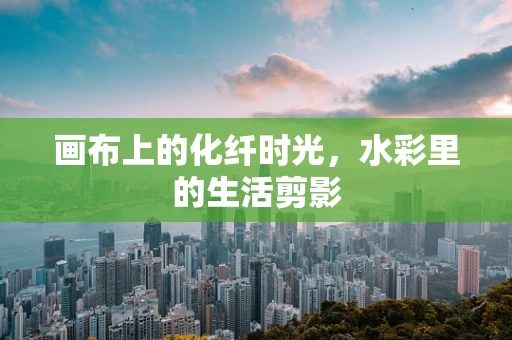 画布上的化纤时光，水彩里的生活剪影