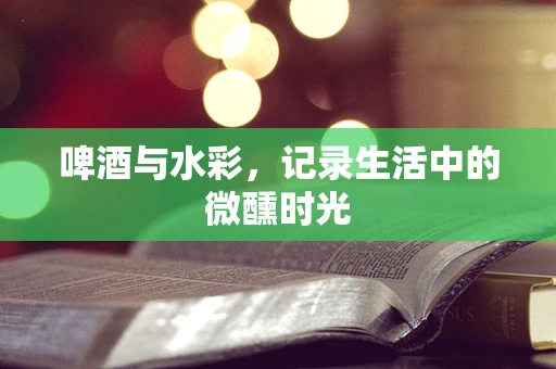 啤酒与水彩，记录生活中的微醺时光
