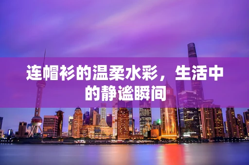 连帽衫的温柔水彩，生活中的静谧瞬间