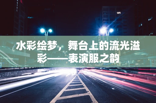 水彩绘梦，舞台上的流光溢彩——表演服之韵