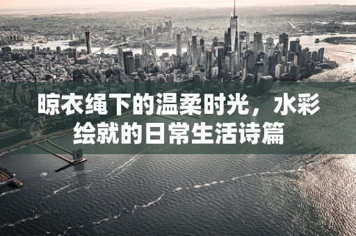 晾衣绳下的温柔时光，水彩绘就的日常生活诗篇