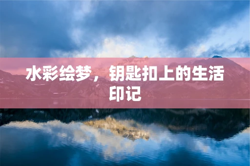 水彩绘梦，钥匙扣上的生活印记