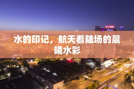 水的印记，航天着陆场的晨曦水彩