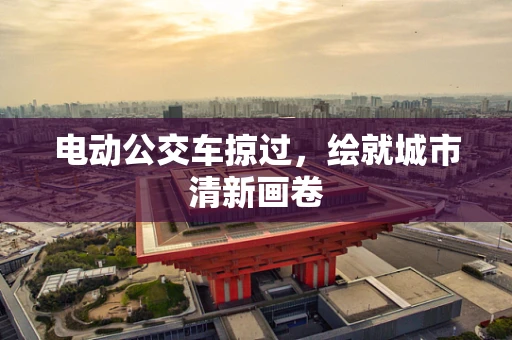 电动公交车掠过，绘就城市清新画卷