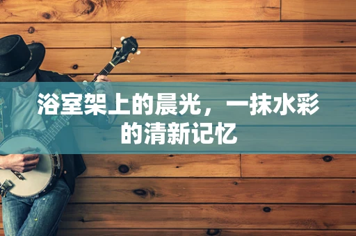 浴室架上的晨光，一抹水彩的清新记忆
