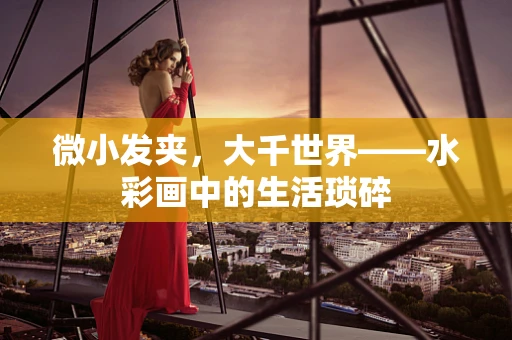 微小发夹，大千世界——水彩画中的生活琐碎